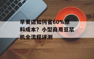 早餐店如何省60%原料成本？小型商用豆浆机全流程评测