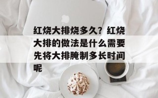 红烧大排烧多久？红烧大排的做法是什么需要先将大排腌制多长时间呢