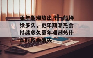 更年期潮热出汗一般持续多久，更年期潮热会持续多久更年期潮热什么时候会消失