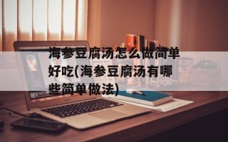 海参豆腐汤怎么做简单好吃(海参豆腐汤有哪些简单做法)