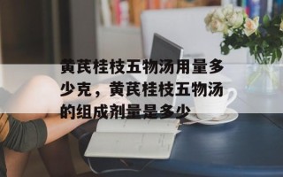 黄芪桂枝五物汤用量多少克，黄芪桂枝五物汤的组成剂量是多少