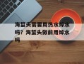 海蜇头需要用热水焯水吗？海蜇头做前用焯水吗