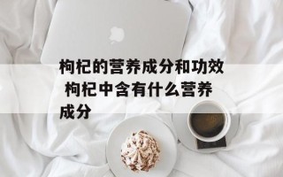 枸杞的营养成分和功效 枸杞中含有什么营养成分