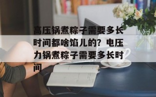 高压锅煮粽子需要多长时间都啥馅儿的？电压力锅煮粽子需要多长时间