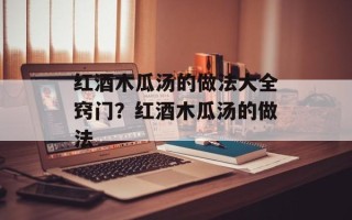 红酒木瓜汤的做法大全窍门？红酒木瓜汤的做法