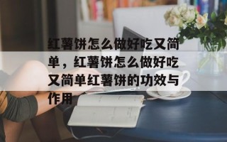 红薯饼怎么做好吃又简单，红薯饼怎么做好吃又简单红薯饼的功效与作用