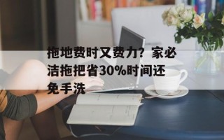 拖地费时又费力？家必洁拖把省30%时间还免手洗