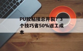 PU胶粘接总开裂？3个技巧省50%返工成本