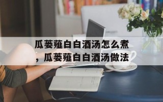 瓜蒌薤白白酒汤怎么煮，瓜蒌薤白白酒汤做法
