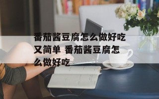 番茄酱豆腐怎么做好吃又简单 番茄酱豆腐怎么做好吃