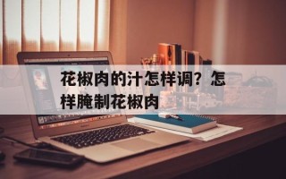 花椒肉的汁怎样调？怎样腌制花椒肉