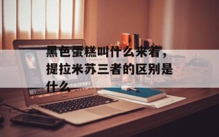 黑色蛋糕叫什么来着，提拉米苏三者的区别是什么