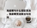 海底椰与什么搭配煲汤，海底椰煲汤做法与功效