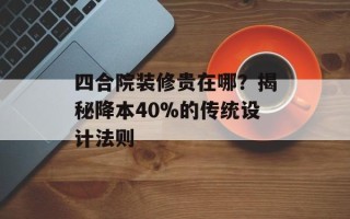 四合院装修贵在哪？揭秘降本40%的传统设计法则
