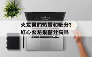 火龙果的热量和糖分？红心火龙果糖分高吗