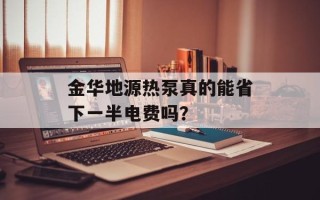 金华地源热泵真的能省下一半电费吗？