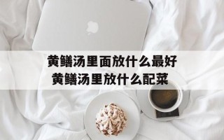 黄鳝汤里面放什么最好 黄鳝汤里放什么配菜