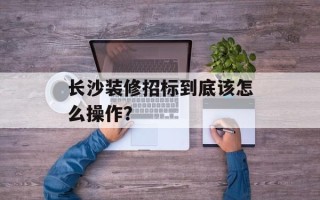 长沙装修招标到底该怎么操作？