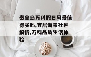 秦皇岛万科假日风景值得买吗,宜居海景社区解析,万科品质生活体验