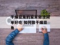 干煸豆角的家常做法简单好吃 如何做干煸豆角