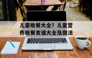 儿童晚餐大全？儿童营养晚餐食谱大全及做法