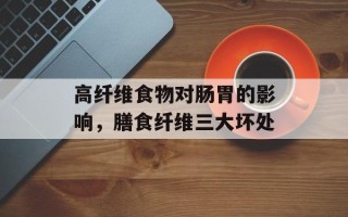 高纤维食物对肠胃的影响，膳食纤维三大坏处