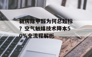 新房除甲醛为何总超标？空气触媒技术降本50%全流程解析
