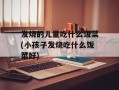 发烧的儿童吃什么饭菜(小孩子发烧吃什么饭菜好)