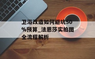 卫浴改造如何避坑50%预算_法恩莎实拍图全流程解析