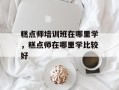 糕点师培训班在哪里学，糕点师在哪里学比较好
