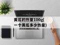 黄瓜的热量100g(一个黄瓜多少热量)