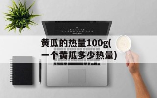 黄瓜的热量100g(一个黄瓜多少热量)