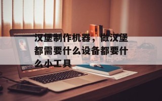 汉堡制作机器，做汉堡都需要什么设备都要什么小工具