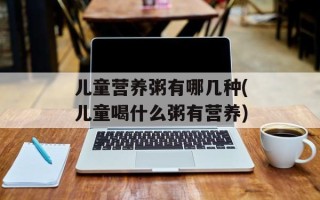 儿童营养粥有哪几种(儿童喝什么粥有营养)
