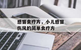 感冒食疗方，小儿感冒伤风的简单食疗方