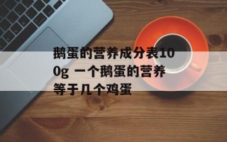 鹅蛋的营养成分表100g 一个鹅蛋的营养等于几个鸡蛋