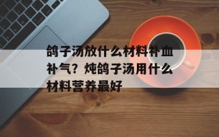 鸽子汤放什么材料补血补气？炖鸽子汤用什么材料营养最好