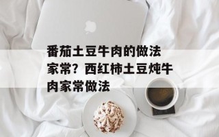 番茄土豆牛肉的做法 家常？西红柿土豆炖牛肉家常做法