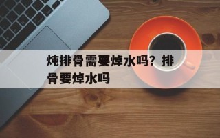 炖排骨需要焯水吗？排骨要焯水吗