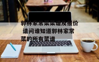 郭林家常菜菜谱及报价 请问谁知道郭林家常菜的所有菜谱