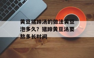 黄豆猪蹄汤的做法黄豆泡多久？猪蹄黄豆汤要熬多长时间