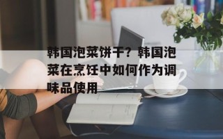 韩国泡菜饼干？韩国泡菜在烹饪中如何作为调味品使用
