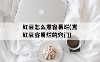 红豆怎么煮容易烂(煮红豆容易烂的窍门)