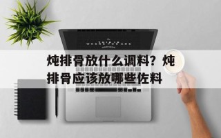 炖排骨放什么调料？炖排骨应该放哪些佐料