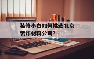 装修小白如何挑选北京装饰材料公司？