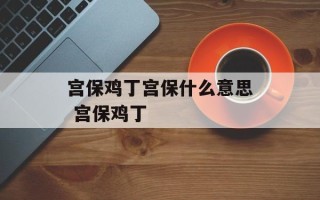 宫保鸡丁宫保什么意思 宫保鸡丁