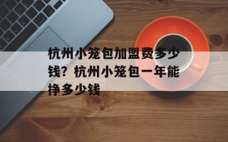 杭州小笼包加盟费多少钱？杭州小笼包一年能挣多少钱