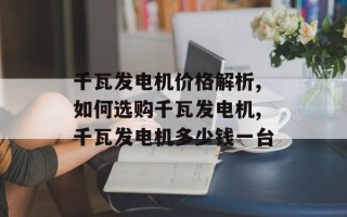 千瓦发电机价格解析,如何选购千瓦发电机,千瓦发电机多少钱一台
