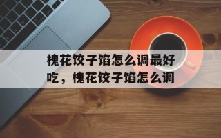 槐花饺子馅怎么调最好吃，槐花饺子馅怎么调