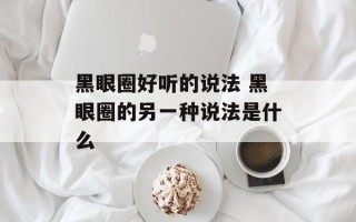 黑眼圈好听的说法 黑眼圈的另一种说法是什么